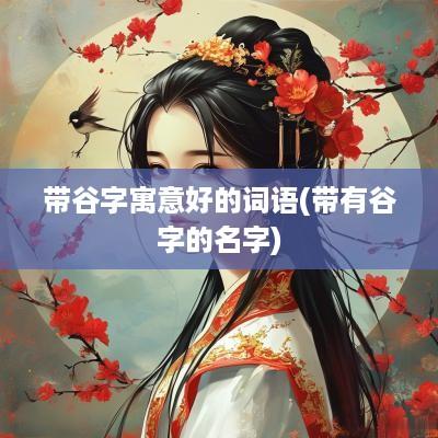带谷字寓意好的词语(带有谷字的名字)