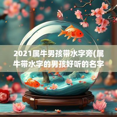 2025属牛男孩带水字旁(属牛带水字的男孩好听的名字有哪些)