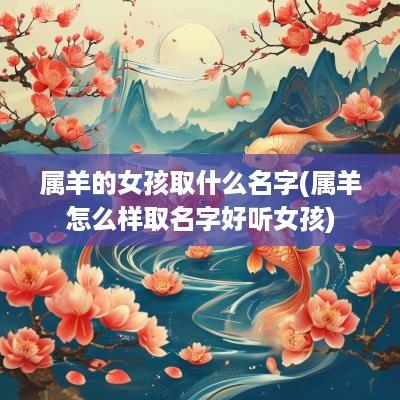 属羊的女孩取什么名字(属羊怎么样取名字好听女孩)