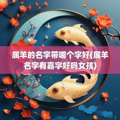 属羊的名字带哪个字好(属羊名字有嘉字好吗女孩)
