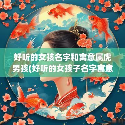 好听的女孩名字和寓意属虎男孩(好听的女孩子名字寓意特别好的)