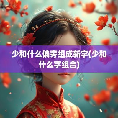 少和什么偏旁组成新字(少和什么字组合)
