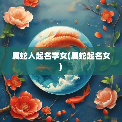 属蛇人起名字女(属蛇起名女)