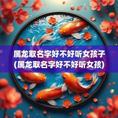属龙取名字好不好听女孩子(属龙取名字好不好听女孩)