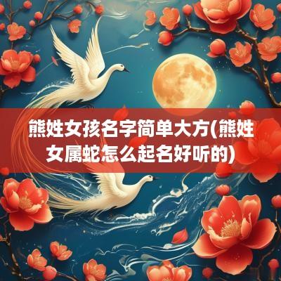 熊姓女孩名字简单大方(熊姓女属蛇怎么起名好听的)