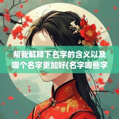 帮我解释下名字的含义以及哪个名字更加好(名字哪些字的含义好呢)