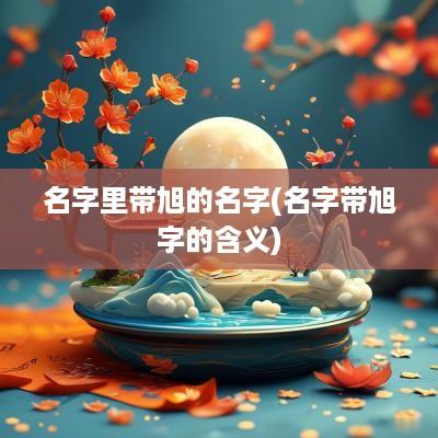 名字里带旭的名字(名字带旭字的含义)