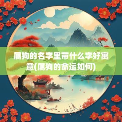 属狗的名字里带什么字好寓意(属狗的命运如何)