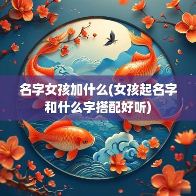 名字女孩加什么(女孩起名字和什么字搭配好听)