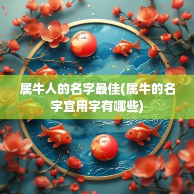 属牛人的名字最佳(属牛的名字宜用字有哪些)