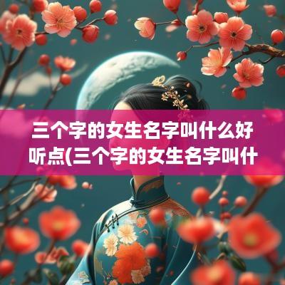 三个字的女生名字叫什么好听点(三个字的女生名字叫什么好听)