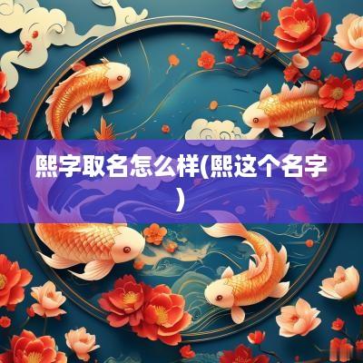 熙字取名怎么样(熙这个名字)