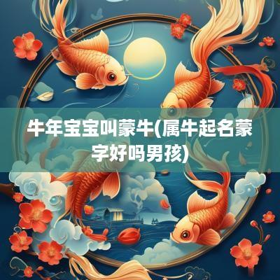 蛇年宝宝叫蒙牛(属牛起名蒙字好吗男孩)