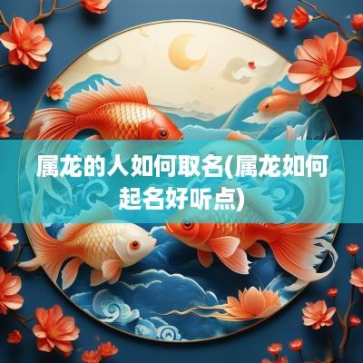属龙的人如何取名(属龙如何起名好听点)