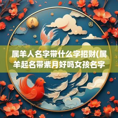 属羊人名字带什么字招财(属羊起名带紫月好吗女孩名字)