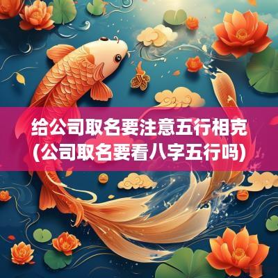 给公司取名要注意五行相克(公司取名要看八字五行吗)