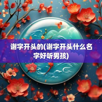 谢字开头的(谢字开头什么名字好听男孩)
