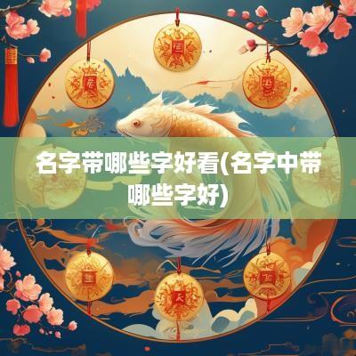 名字带哪些字好看(名字中带哪些字好)