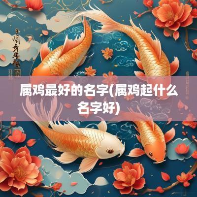 属鸡最好的名字(属鸡起什么名字好)