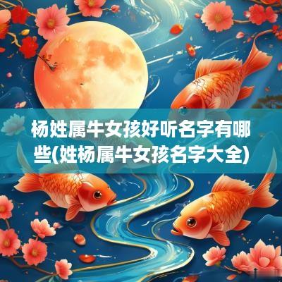 杨姓属牛女孩好听名字有哪些(姓杨属牛女孩名字大全)