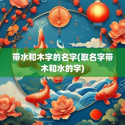 带水和木字的名字(取名字带木和水的字)