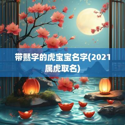 带熙字的虎宝宝名字(2025属虎取名)