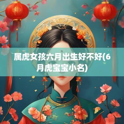 属虎女孩六月出生好不好(6月虎宝宝小名)