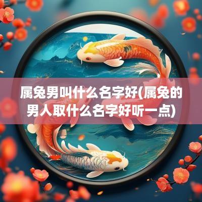 属兔男叫什么名字好(属兔的男人取什么名字好听一点)