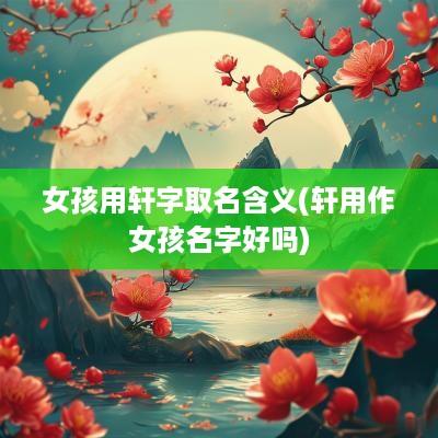 女孩用轩字取名含义(轩用作女孩名字好吗)