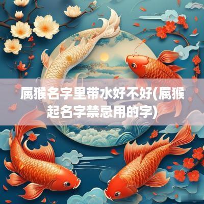 属猴名字里带水好不好(属猴起名字禁忌用的字)