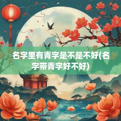 名字里有青字是不是不好(名字带青字好不好)