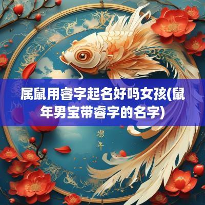 属鼠用睿字起名好吗女孩(蛇年男宝带睿字的名字)