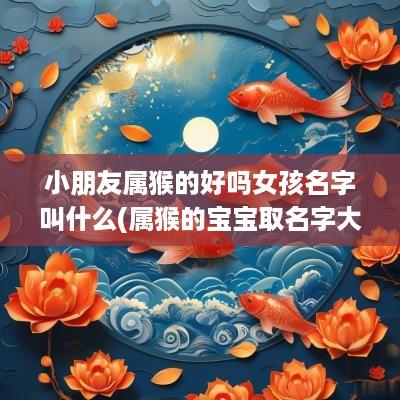 小朋友属猴的好吗女孩名字叫什么(属猴的宝宝取名字大全女孩)