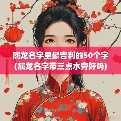 属龙名字里最吉利的50个字(属龙名字带三点水旁好吗)