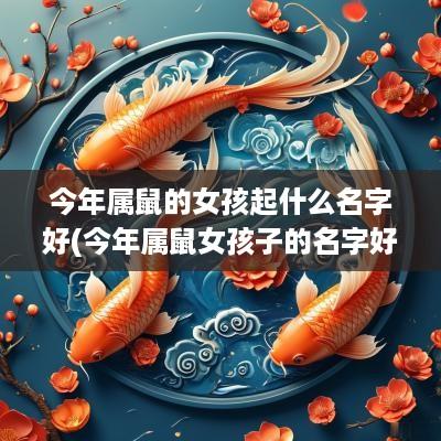 今年属鼠的女孩起什么名字好(今年属鼠女孩子的名字好吗好听吗)