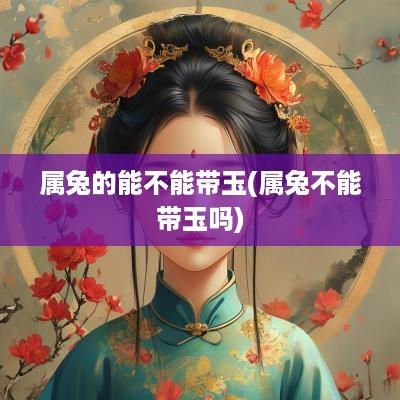 属兔的能不能带玉(属兔不能带玉吗)