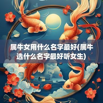 属牛女用什么名字最好(属牛选什么名字最好听女生)