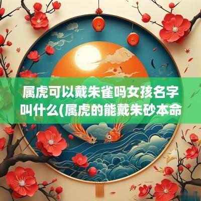 属虎可以戴朱雀吗女孩名字叫什么(属虎的能戴朱砂本命佛么)