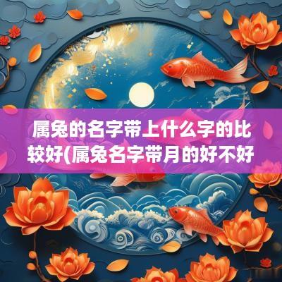 属兔的名字带上什么字的比较好(属兔名字带月的好不好)