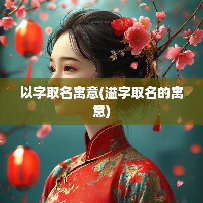 以字取名寓意(溢字取名的寓意)