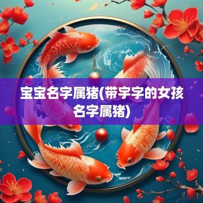 宝宝名字属猪(带宇字的女孩名字属猪)