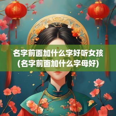 名字前面加什么字好听女孩(名字前面加什么字母好)