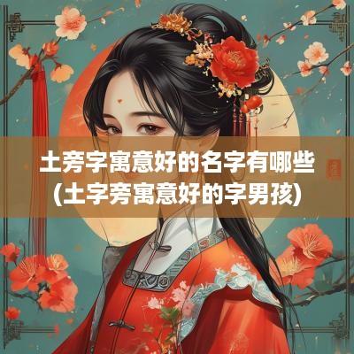 土旁字寓意好的名字有哪些(土字旁寓意好的字男孩)