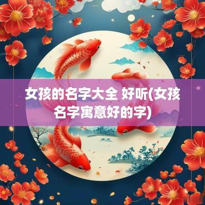 女孩的名字大全 好听(女孩名字寓意好的字)
