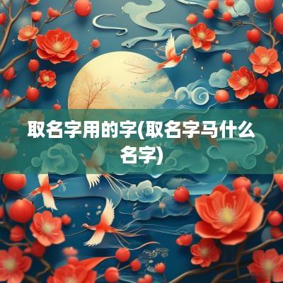 取名字用的字(取名字马什么名字)