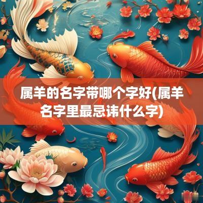 属羊的名字带哪个字好(属羊名字里最忌讳什么字) 属羊的名字带哪个字好(属羊名字里最忌讳什么字)