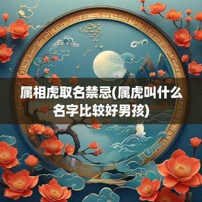 属相虎取名禁忌(属虎叫什么名字比较好男孩)