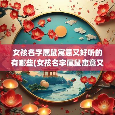 女孩名字属鼠寓意又好听的有哪些(女孩名字属鼠寓意又好免费)