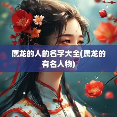 属龙的人的名字大全(属龙的有名人物)