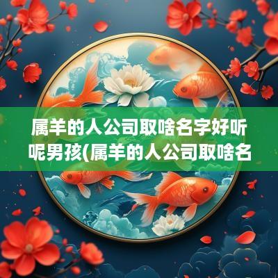 属羊的人公司取啥名字好听呢男孩(属羊的人公司取啥名字好听呢女)